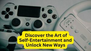 Most Effective Ways to Entertain Yourself Discover the Art of Self-Entertainment and Unlock New Ways